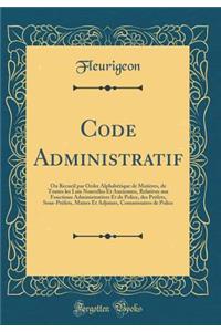 Code Administratif: Ou Recueil Par Ordre AlphabÃ©tique de MatiÃ¨res, de Toutes Les Lois Nouvelles Et Anciennes, Relatives Aux Fonctions Administratives Et de Police, Des PrÃ©fets, Sous-PrÃ©fets, Maires Et Adjoints, Commissaires de Police