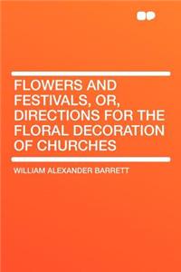 Flowers and Festivals, Or, Directions for the Floral Decoration of Churches