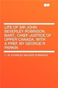 Life of Sir John Beverley Robinson, Bart., Chief-Justice of Upper Canada. with a Pref. by George R. Parkin