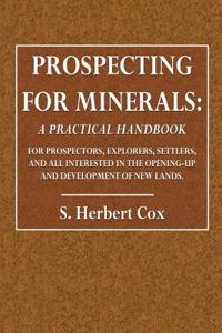 Prospecting for Minerals: A Practical Handbook for Prospectors, Explorers, Settlers, and All Interested in Opening-Up and Development of New Lan
