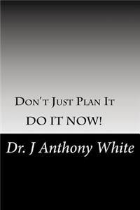 Don't Just Plan It, DO IT NOW!