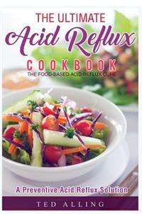 The Ultimate Acid Reflux Cookbook - A Preventive Acid Reflux Solution: The Food-Based Acid Reflux Cure