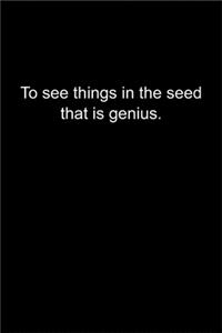 To see things in the seed, that is genius.