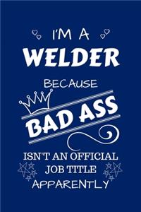 I'm A Welder Because BAD ASS Isn't A Job Title Apparently
