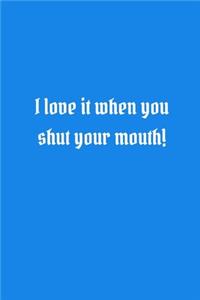 I love it when you shut your mouth!
