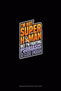 I'm Not Superhuman But I'm Fighting Psoriasis So Close Enough