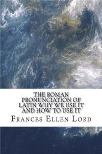 The Roman Pronunciation of Latin Why We Use It and How to Use It