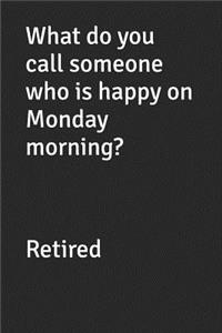 What Do You Call Someone Who Is Happy on Monday Morning? Retired