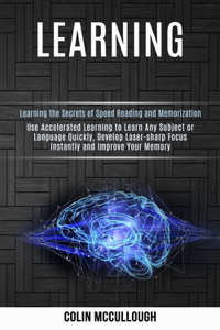 Learning: Use Accelerated Learning to Learn Any Subject or Language Quickly, Develop Laser-sharp Focus Instantly and Improve Your Memory (Learning the Secrets