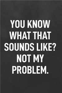 You Know What That Sounds Like? Not My Problem