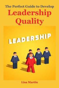 The Perfect Guide to Develop Leadership Quality: (leadership Principles, Leadership Secrets, Leadership Competency, Leadership and Self Deception, Leadership Gap, Leadership Mastery, Leadership Presence, Leadership Communication, Leadership Innovat