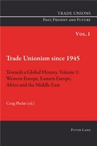 Trade Unionism Since 1945: Towards a Global History. Volume 1