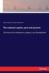 national capital, past and present: The story of its settlement, progress, and development