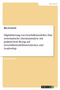 Digitalisierung von Geschäftsmodellen. Eine systematische Literaturanalyse mit praktischem Bezug auf Geschäftsmodellinnovationen und Leadership