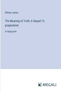 Meaning of Truth; A Sequel To pragmatism