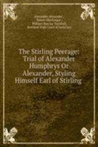 Stirling Peerage: Trial of Alexander Humphrys Or Alexander, Styling Himself Earl of Stirling .