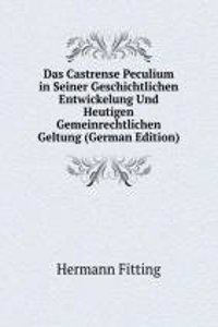 Das Castrense Peculium in Seiner Geschichtlichen Entwickelung Und Heutigen Gemeinrechtlichen Geltung (German Edition)