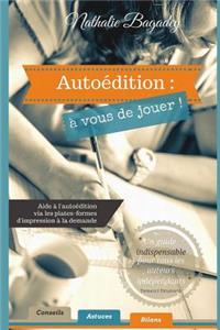 Autoï¿½dition: ï¿½ Vous de Jouer !: Aide ï¿½ l'Autoï¿½dition Via Les Plates-Formes d'Impression ï¿½ La Demande