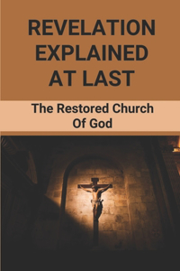 Revelation Explained At Last: The Restored Church Of God: Bible Book Of Revelation