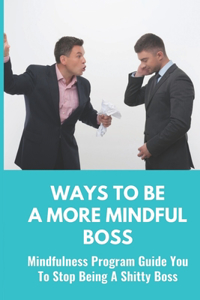 Ways To Be A More Mindful Boss: Mindfulness Program Guide You To Stop Being A Shitty Boss: Mindfulness For Boss