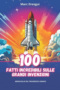 100 Fatti Incredibili sulle Grandi Invenzioni