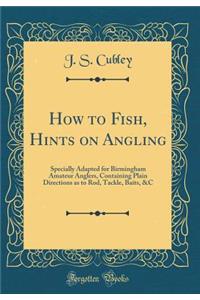 How to Fish, Hints on Angling: Specially Adapted for Birmingham Amateur Anglers, Containing Plain Directions as to Rod, Tackle, Baits, &C (Classic Reprint)