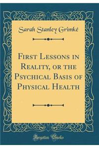 First Lessons in Reality, or the Psychical Basis of Physical Health (Classic Reprint)