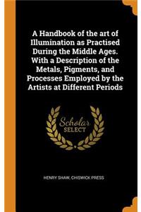 A Handbook of the Art of Illumination as Practised During the Middle Ages. with a Description of the Metals, Pigments, and Processes Employed by the Artists at Different Periods