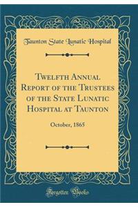 Twelfth Annual Report of the Trustees of the State Lunatic Hospital at Taunton: October, 1865 (Classic Reprint): October, 1865 (Classic Reprint)