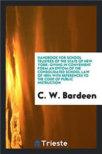 Handbook for School Trustees of the State of New York: Giving in Convenient Form an Epitom of the Consolidated School Law of 1894 with References to t