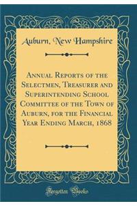 Annual Reports of the Selectmen, Treasurer and Superintending School Committee of the Town of Auburn, for the Financial Year Ending March, 1868 (Classic Reprint)