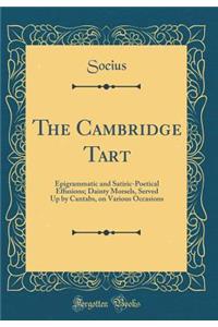 The Cambridge Tart: Epigrammatic and Satiric-Poetical Effusions; Dainty Morsels, Served Up by Cantabs, on Various Occasions (Classic Reprint)