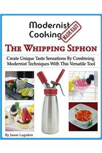 Modernist Cooking Made Easy: The Whipping Siphon: Create Unique Taste Sensations By Combining Modernist Techniques With This Versatile Tool