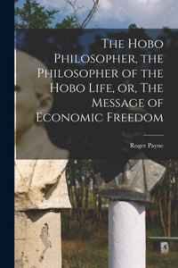 Hobo Philosopher, the Philosopher of the Hobo Life, or, The Message of Economic Freedom