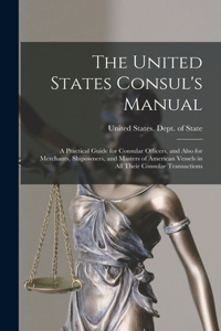 United States Consul's Manual: A Practical Guide for Consular Officers, and Also for Merchants, Shipowners, and Masters of American Vessels in All Their Consular Transactions