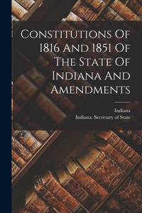 Constitutions Of 1816 And 1851 Of The State Of Indiana And Amendments