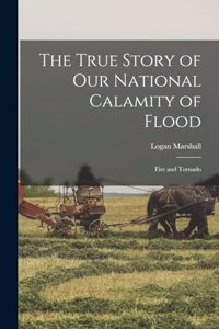 The True Story of Our National Calamity of Flood; Fire and Tornado