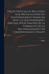 Pièces Officielles Relatives Aux Négociations Du Gouvernement Français Avec Le Gouvernemnet Haïtien, Pour Traiter De La Formalité De La Reconnaissance De L'indépendance D'haïti