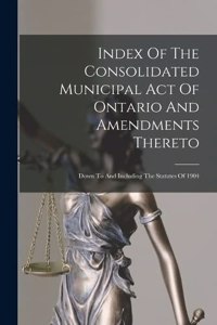 Index Of The Consolidated Municipal Act Of Ontario And Amendments Thereto