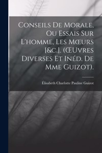 Conseils De Morale, Ou Essais Sur L'homme, Les Moeurs [&c.]. (OEuvres Diverses Et Inéd. De Mme Guizot).