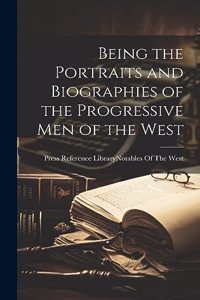 Being the Portraits and Biographies of the Progressive Men of the West