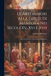 Arti Minori Alla Corte Di Mantova Nei Secoli Xv, Xvi E Xvii