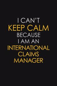 I Can't Keep Calm Because I Am An International Claims Manager