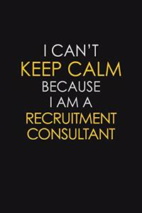 I Can't Keep Calm Because I Am A Recruitment Consultant