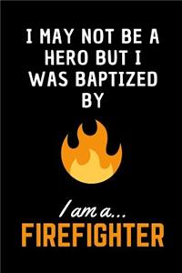 I May Not Be A Hero But I Was Baptized By Fire.. I am a Firefighter!