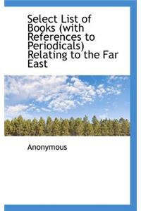Select List of Books (with References to Periodicals) Relating to the Far East