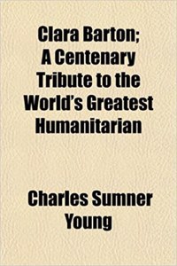 Clara Barton; A Centenary Tribute to the World's Greatest Humanitarian