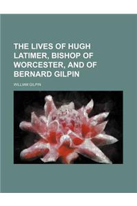 The Lives of Hugh Latimer, Bishop of Worcester, and of Bernard Gilpin
