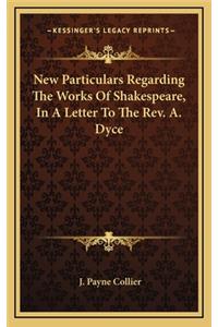 New Particulars Regarding the Works of Shakespeare, in a Letter to the REV. A. Dyce
