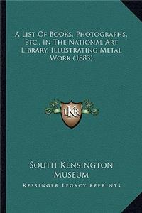 A List Of Books, Photographs, Etc., In The National Art Library, Illustrating Metal Work (1883)